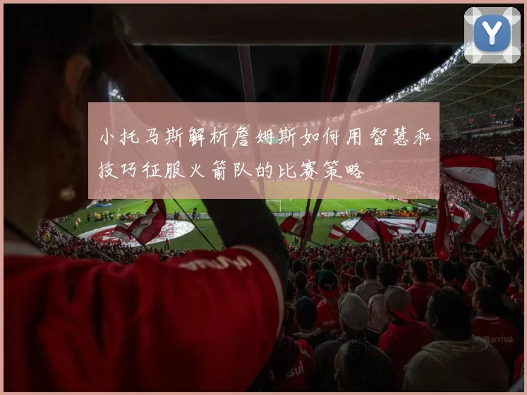 小托马斯解析詹姆斯如何用智慧和技巧征服火箭队的比赛策略