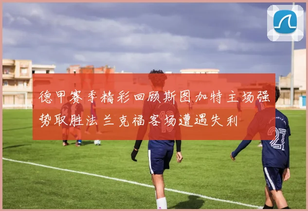 德甲赛季精彩回顾斯图加特主场强势取胜法兰克福客场遭遇失利