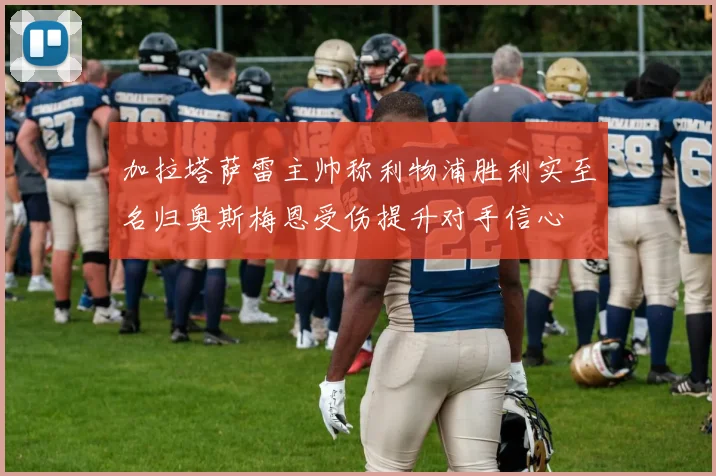 加拉塔萨雷主帅称利物浦胜利实至名归奥斯梅恩受伤提升对手信心