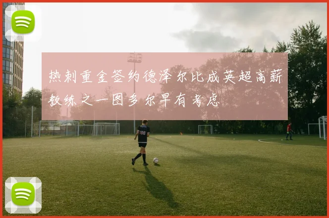 热刺重金签约德泽尔比成英超高薪教练之一图多尔早有考虑