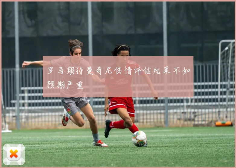 罗马期待曼奇尼伤情评估结果不如预期严重
