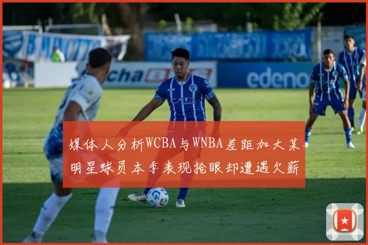 媒体人分析WCBA与WNBA差距加大某明星球员本季表现抢眼却遭遇欠薪困扰