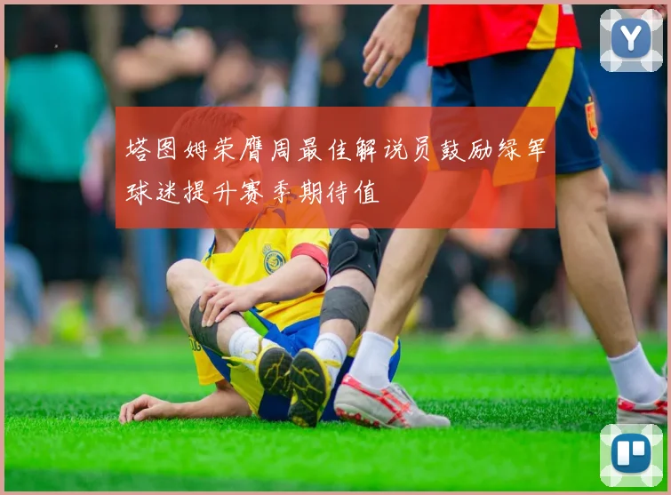 塔图姆荣膺周最佳解说员鼓励绿军球迷提升赛季期待值