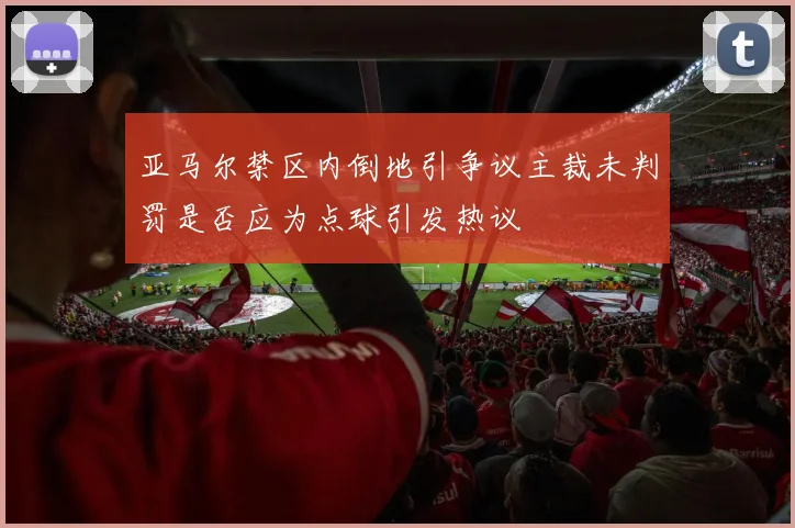 亚马尔禁区内倒地引争议主裁未判罚是否应为点球引发热议