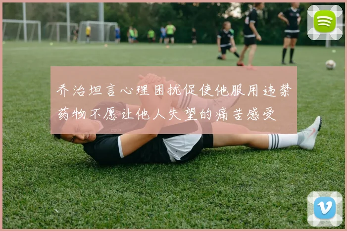 乔治坦言心理困扰促使他服用违禁药物不愿让他人失望的痛苦感受