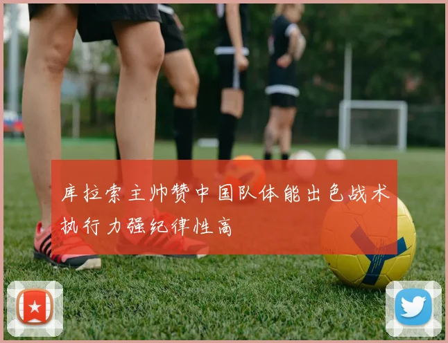库拉索主帅赞中国队体能出色战术执行力强纪律性高