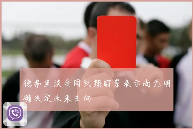 德弗里谈合同到期前景表示尚无明确决定未来去向