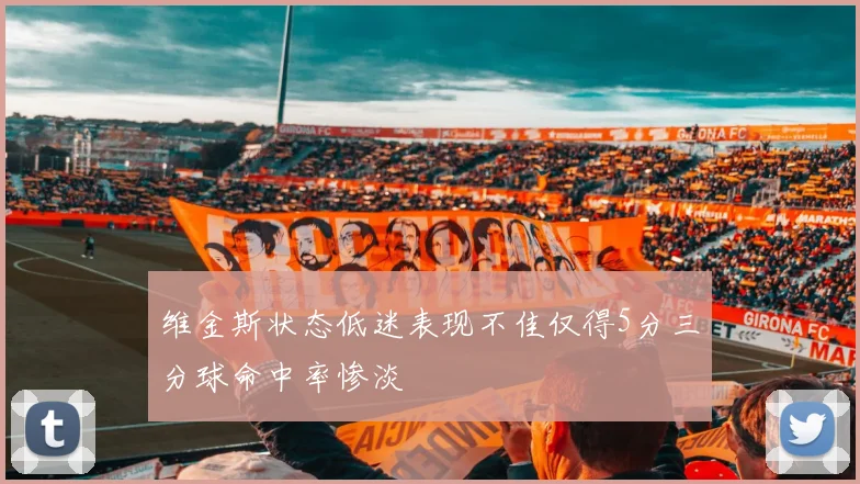 维金斯状态低迷表现不佳仅得5分三分球命中率惨淡