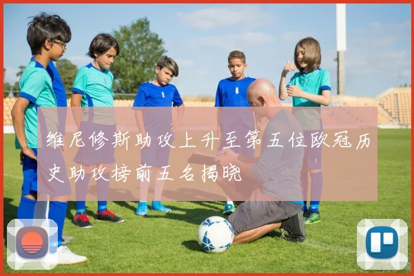 维尼修斯助攻上升至第五位欧冠历史助攻榜前五名揭晓