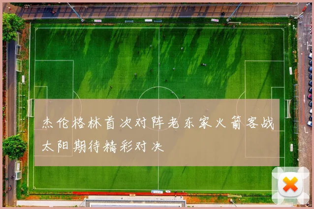 杰伦格林首次对阵老东家火箭客战太阳期待精彩对决