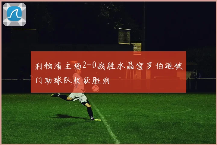利物浦主场2-0战胜水晶宫罗伯逊破门助球队收获胜利