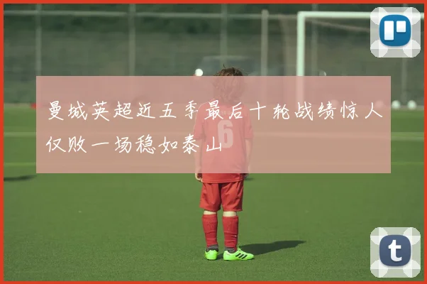 曼城英超近五季最后十轮战绩惊人仅败一场稳如泰山