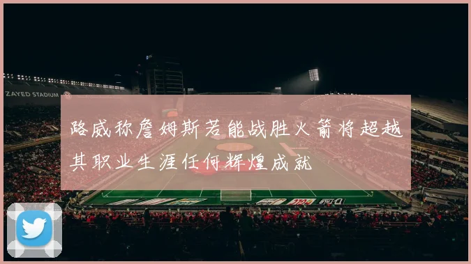 路威称詹姆斯若能战胜火箭将超越其职业生涯任何辉煌成就