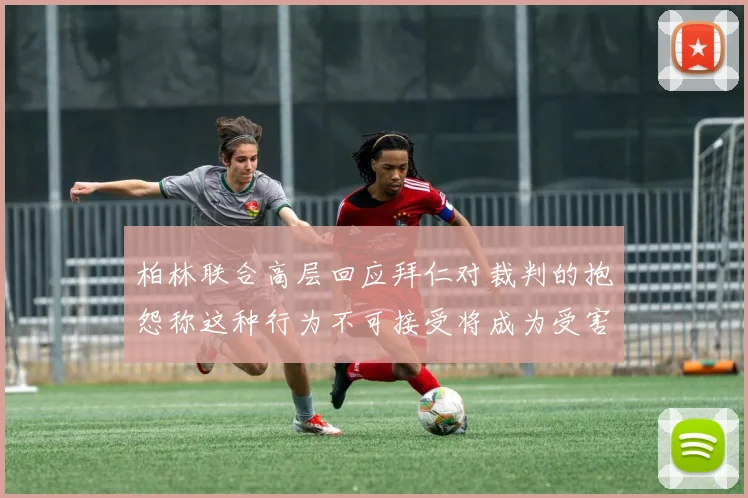 柏林联合高层回应拜仁对裁判的抱怨称这种行为不可接受将成为受害者