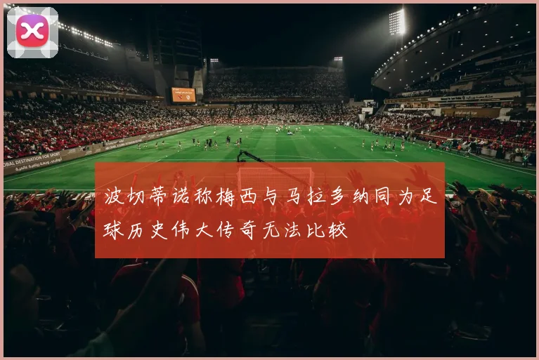 波切蒂诺称梅西与马拉多纳同为足球历史伟大传奇无法比较