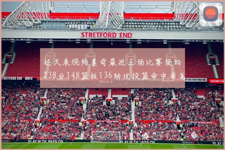 逆天表现约基奇最近五场比赛场均238分148篮板136助攻投篮命中率高达547