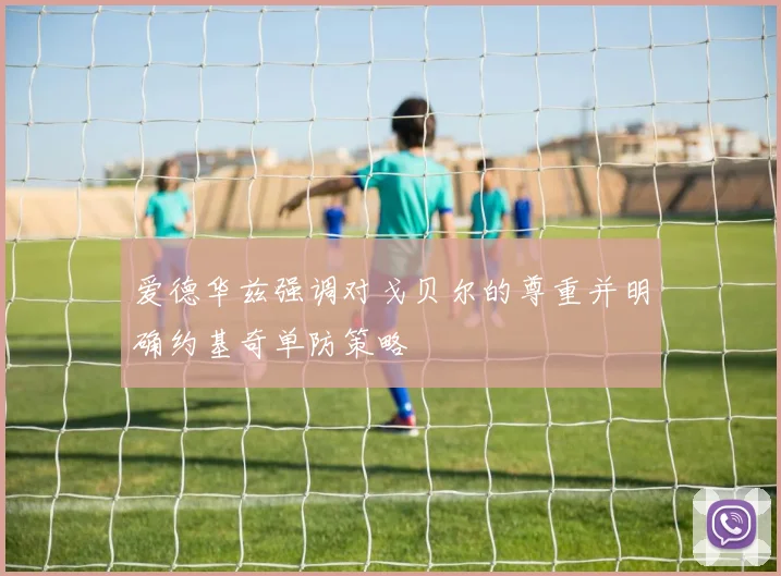 爱德华兹强调对戈贝尔的尊重并明确约基奇单防策略