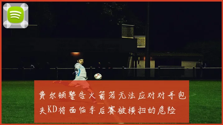 费尔顿警告火箭若无法应对对手包夹KD将面临季后赛被横扫的危险