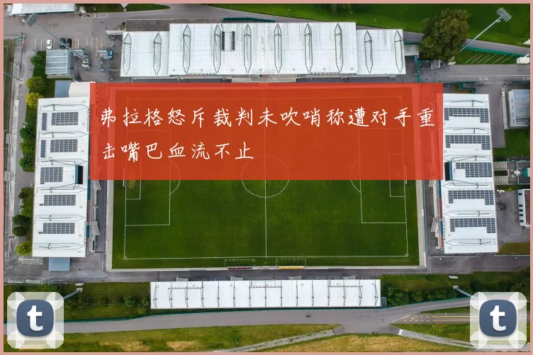 弗拉格怒斥裁判未吹哨称遭对手重击嘴巴血流不止